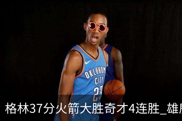 格林37分火箭大胜奇才4连胜 雄鹿逆转战胜76人